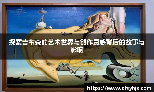 探索吉布森的艺术世界与创作灵感背后的故事与影响