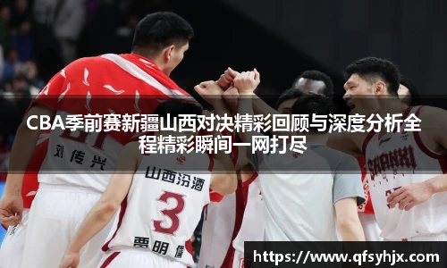 CBA季前赛新疆山西对决精彩回顾与深度分析全程精彩瞬间一网打尽